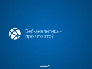 Веб-аналитика -
про что это?
 