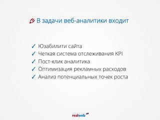 В задачи веб-аналитики входит
✓  Юзабилити сайта
✓  Четкая система отслеживания KPI
✓  Пост-клик аналитика
✓  Оптимизация рекламных расходов
✓  Анализ потенциальных точек роста
 