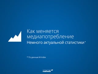 Как меняется
медиапотребление
Немного актуальной статистики*
* По данным M-Index
 