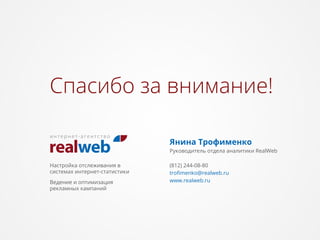 Спасибо за внимание!
Янина Трофименко
Руководитель отдела аналитики RealWeb
Настройка отслеживания в
системах интернет-статистики
Ведение и оптимизация
рекламных кампаний
(812) 244-08-80
troﬁmenko@realweb.ru
www.realweb.ru
 