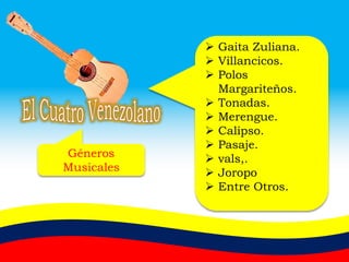Géneros
Musicales
 Gaita Zuliana.
 Villancicos.
 Polos
Margariteños.
 Tonadas.
 Merengue.
 Calipso.
 Pasaje.
 vals,.
 Joropo
 Entre Otros.
 