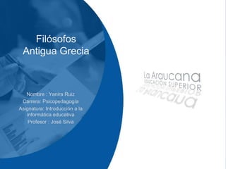 Filósofos 
Antigua Grecia 
Nombre : Yanira Ruiz 
Carrera: Psicopedagogía 
Asignatura: Introducción a la 
informática educativa 
Profesor : José Silva 
 