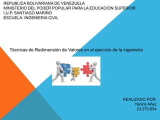 REPUBLICA BOLIVARIANA DE VENEZUELA
MINISTERIO DEL PODER POPULAR PARA LA EDUCACION SUPERIOR
I.U.P. SANTIAGO MARIÑO
ESCUELA: INGENIERIA CIVIL
REALIZADO POR:
Yaniris Añez
23.270.654
Técnicas de Redimensión de Valores en el ejercicio de la ingenieria
 