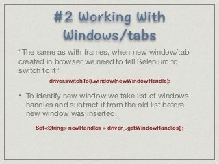 9QTMKPI9KVJ 
9KPFQYUVCDU 
“The same as with frames, when new window/tab 
created in browser we need to tell Selenium to 
switch to it” 
driver.switchTo().window(newWindowHandle); 
• To identify new window we take list of windows 
handles and subtract it from the old list before 
new window was inserted. 
SetString newHandles = driver_.getWindowHandles(); 
 