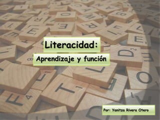 Literacidad:
Aprendizaje y función




                    Por: Yanitza Rivera Otero
 