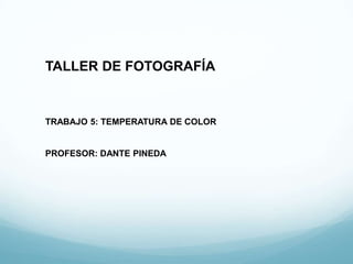 TALLER DE FOTOGRAFÍA


TRABAJO 5: TEMPERATURA DE COLOR


PROFESOR: DANTE PINEDA
 