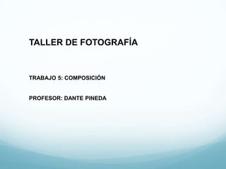 TALLER DE FOTOGRAFÍA


TRABAJO 5: COMPOSICIÓN


PROFESOR: DANTE PINEDA
 