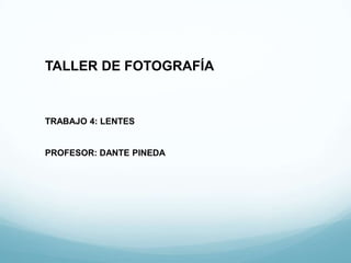 TALLER DE FOTOGRAFÍA


TRABAJO 4: LENTES


PROFESOR: DANTE PINEDA
 