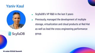 Yaniv Kaul
■ ScyllaDB’s VP R&D in the last 3 years
■ Previously, managed the development of multiple
storage, virtualization and cloud products at Red Hat
as well as lead the cross engineering performance
group.
 