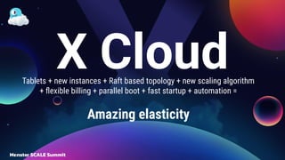X Cloud
Tablets + new instances + Raft based topology + new scaling algorithm
+ ﬂexible billing + parallel boot + fast startup + automation =
Amazing elasticity
 