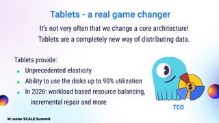 Tablets - a real game changer
It’s not very often that we change a core architecture!
Tablets are a completely new way of distributing data.
Tablets provide:
■ Unprecedented elasticity
■ Ability to use the disks up to 90% utilization
■ In 2026: workload based resource balancing,
incremental repair and more
TCO
 