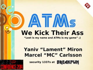 1
We Kick Their Ass
“Leet is my name and ATMs is my game” ;)
Yaniv “Lament” Miron
Marcel “MC” Carlsson
security 1337s at
ATMs
 