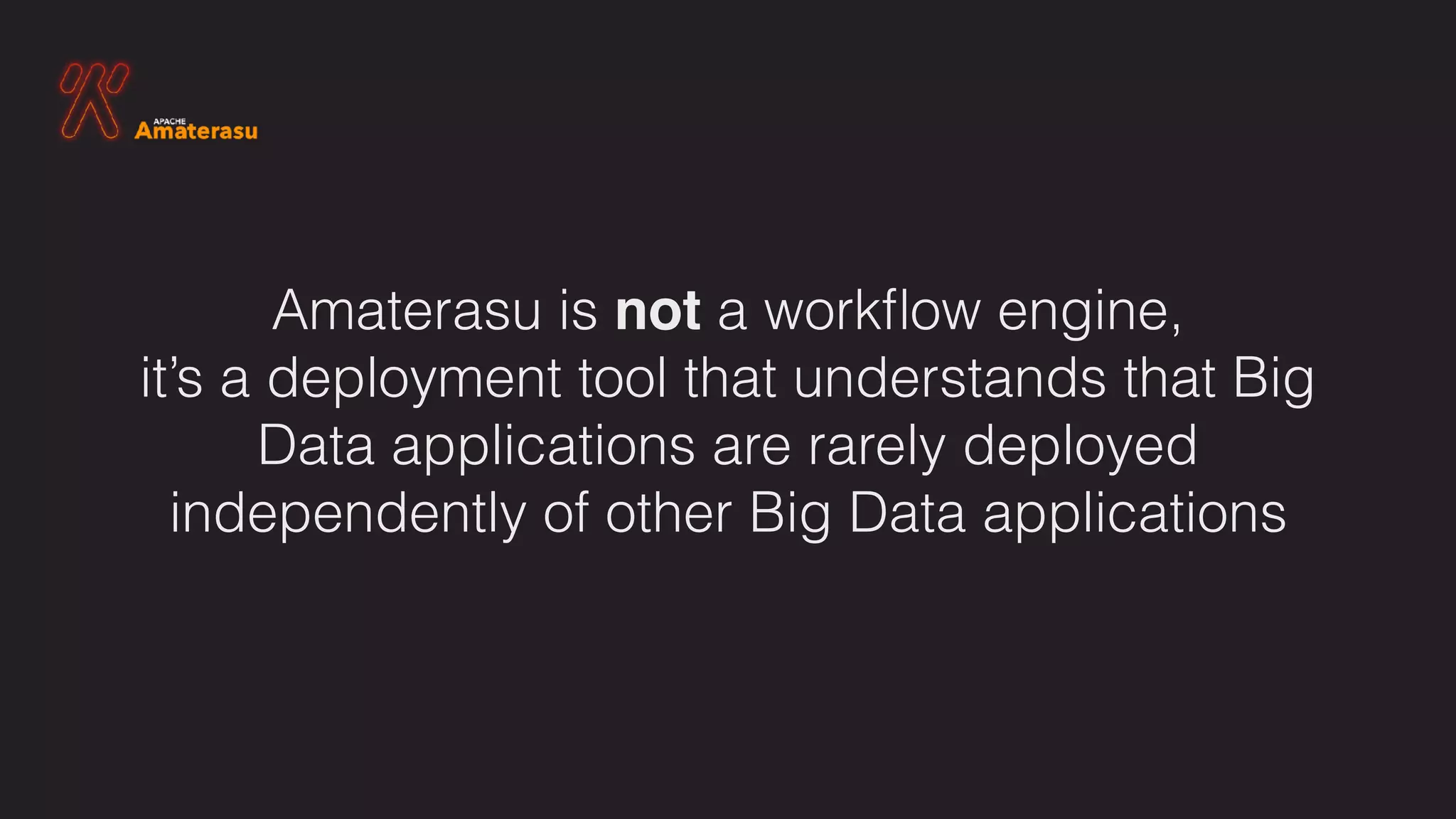Amaterasu is not a workﬂow engine,  
it’s a deployment tool that understands that Big
Data applications are rarely deployed
independently of other Big Data applications
 