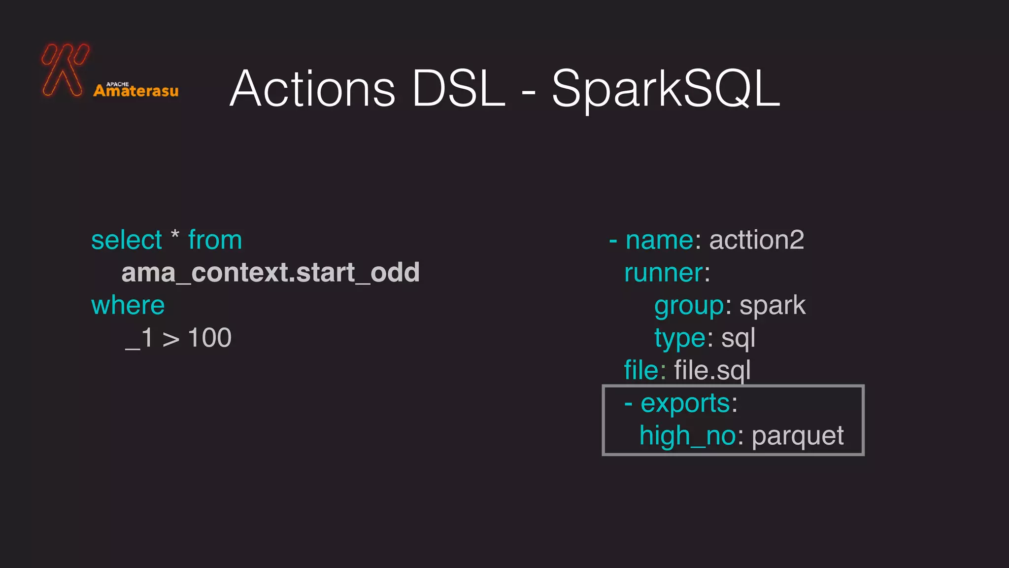 Actions DSL - SparkSQL
select * from
ama_context.start_odd  
where
_1 > 100
- name: acttion2
runner:
group: spark
type: sql
ﬁle: ﬁle.sql
- exports:
high_no: parquet
 