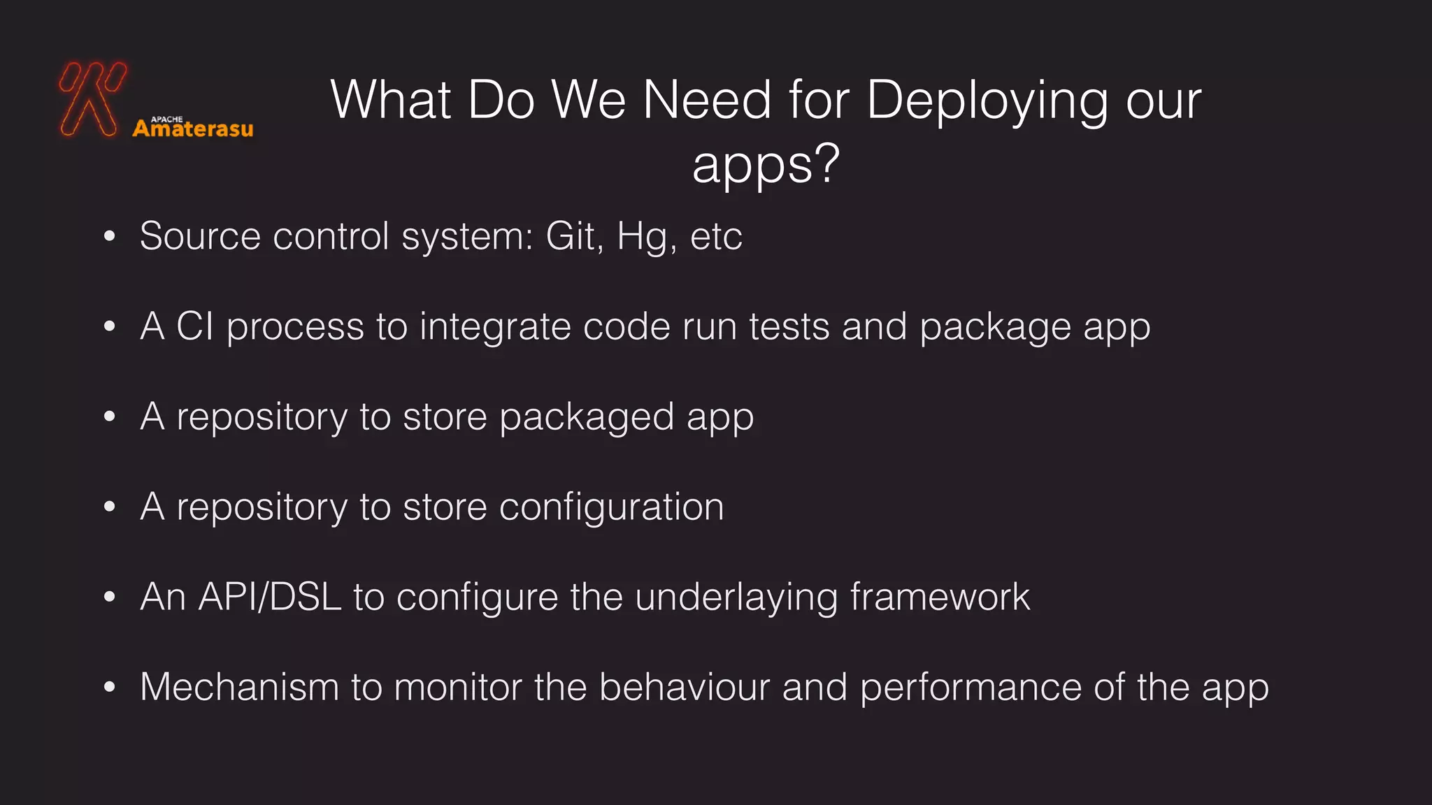 What Do We Need for Deploying our
apps?
• Source control system: Git, Hg, etc
• A CI process to integrate code run tests and package app
• A repository to store packaged app
• A repository to store conﬁguration
• An API/DSL to conﬁgure the underlaying framework
• Mechanism to monitor the behaviour and performance of the app
 