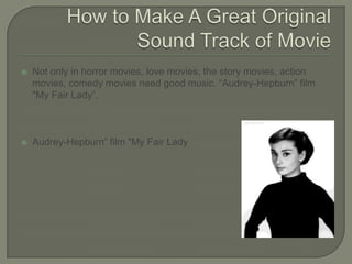 How to Make A Great Original Sound Track of MovieNot only in horror movies, love movies, the story movies, action movies, comedy movies need good music. “Audrey-Hepburn” film "My Fair Lady”.Audrey-Hepburn” film "My Fair Lady