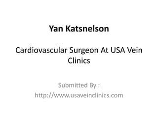 Yan Katsnelson

Cardiovascular Surgeon At USA Vein
              Clinics

             Submitted By :
     http://www.usaveinclinics.com
 