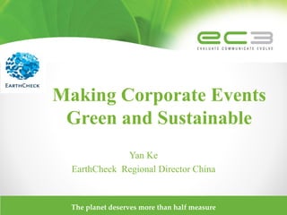 Making Corporate Events
 Green and Sustainable
              Yan Ke
  EarthCheck Regional Director China


  The planet deserves more than half measure
 
