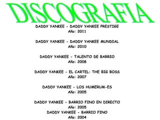 DADDY YANKEE - DADDY YANKEE PRESTIGE
              Año: 2011

DADDY YANKEE - DADDY YANKEE MUNDIAL
              Año: 2010

  DADDY YANKEE - TALENTO DE BARRIO
              Año: 2008

DADDY YANKEE - EL CARTEL: THE BIG BOSS
              Año: 2007

   DADDY YANKEE - LOS HUMERUM-ES
             Año: 2005

DADDY YANKEE - BARRIO FINO EN DIRECTO
              Año: 2005
     DADDY YANKEE - BARRIO FINO
              Año: 2004
 