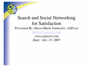 Search and Social Networking
        for Satisfaction
Presented By: Dawn Marie Yankeelov, ASPectx
            dawny@aspectx.com
              www.aspectx.com
             Date: Oct. 15, 2007
 