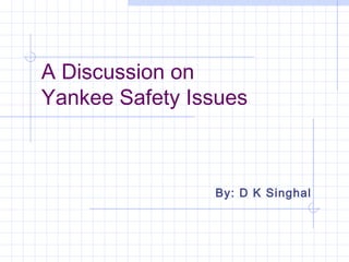 A Discussion on
Yankee Safety Issues

By: D K Singhal

 