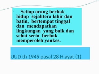 UUD th 1945 pasal 28 H ayat (1)
●
Setiap orang berhak
hidup sejahtera lahir dan
batin, bertempat tinggal
dan mendapatkan
lingkungan yang baik dan
sehat serta berhak
memperoleh yankes.
 