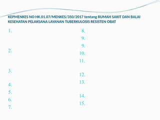 KEPMENKES NO HK.01.07/MENKES/350/2017 tentang RUMAH SAKIT DAN BALAI
KESEHATAN PELAKSANA LAYANAN TUBERKULOSIS RESISTEN OBAT
1.
2.
3.
4.
5.
6.
7.
8.
9.
9.
10.
11.
12.
13.
14.
15.
 