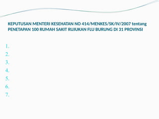 KEPUTUSAN MENTERI KESEHATAN NO 414/MENKES/SK/IV/2007 tentang
PENETAPAN 100 RUMAH SAKIT RUJUKAN FLU BURUNG DI 31 PROVINSI
1.
2.
3.
4.
5.
6.
7.
 