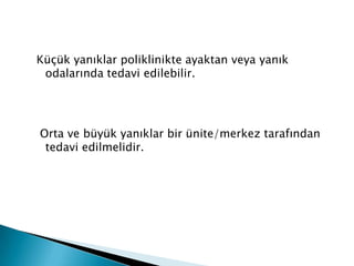 Küçük yanıklar poliklinikte ayaktan veya yanık
odalarında tedavi edilebilir.
Orta ve büyük yanıklar bir ünite/merkez tarafından
tedavi edilmelidir.
 
