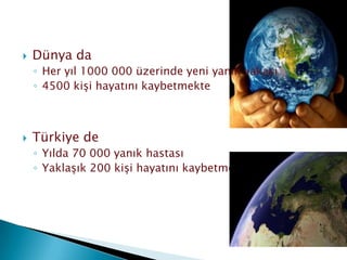  Dünya da
◦ Her yıl 1000 000 üzerinde yeni yanık vakası
◦ 4500 kişi hayatını kaybetmekte
 Türkiye de
◦ Yılda 70 000 yanık hastası
◦ Yaklaşık 200 kişi hayatını kaybetmekte
 