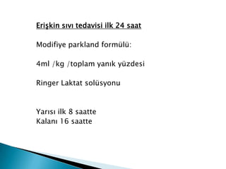 Erişkin sıvı tedavisi ilk 24 saat
Modifiye parkland formülü:
4ml /kg /toplam yanık yüzdesi
Ringer Laktat solüsyonu
Yarısı ilk 8 saatte
Kalanı 16 saatte
 