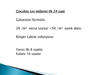 Çocukta sıvı tedavisi ilk 24 saat
Galveston formülü:
2lt /m2 vücut yüzeyi +5lt /m2 yanık alanı
Ringer Laktat solüsyonu
Yarısı ilk 8 saatte
Kalanı 16 saatte
 