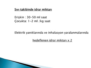 Sıvı takibinde idrar miktarı
Erişkin : 30-50 ml saat
Çocukta: 1-2 ml /kg saat
Elektrik yanıklarında ve inhalasyon yaralanmalarında
hedeflenen idrar miktarı x 2
 