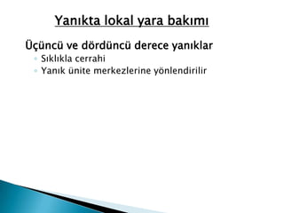 Yanıkta lokal yara bakımı
Üçüncü ve dördüncü derece yanıklar
◦ Sıklıkla cerrahi
◦ Yanık ünite merkezlerine yönlendirilir
 