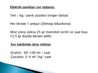Elektrik yanıkları sıvı tedavisi:
7ml / kg/ yanık yüzdesi (ringer laktat)
Her litrede 1 ampul (30meq) bikarbonat
İdrar çıkışı yoksa 25 gr mannitol verilir ve saat başı
12,5 gr dozda devam edilir.
Sıvı takibinde idrar miktarı
Erişkin : 60-100 ml / saat
Çocukta: 2-4 ml /kg/ saat
 