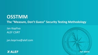 OSSTMM
The “Measure, Don’t Guess” Security Testing Methodology
Jan Kopřiva
ALEF CSIRT
jan.kopriva@alef.com
TLP: WHITE
 