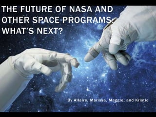 THE FUTURE OF NASA AND
OTHER SPACE PROGRAMS:
WHAT’S NEXT?

By Allaire, Marissa, Maggie, and Kristie

 