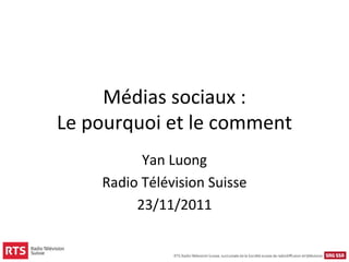 Médias sociaux :
Le pourquoi et le comment
          Yan Luong
    Radio Télévision Suisse
         23/11/2011
 