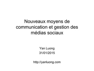 Nouveaux moyens de
communication et gestion des
médias sociaux
Yan Luong
31/01/2015
http://yanluong.com
 