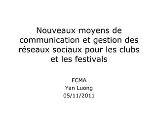 Nouveaux moyens de communication et gestion des réseaux sociaux pour les clubs et les festivals FCMA Yan Luong 05/11/2011 