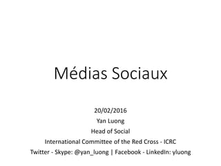 Médias Sociaux
20/02/2016
Yan Luong
Head of Social
International Committee of the Red Cross - ICRC
Twitter - Skype: @yan_luong | Facebook - LinkedIn: yluong
 