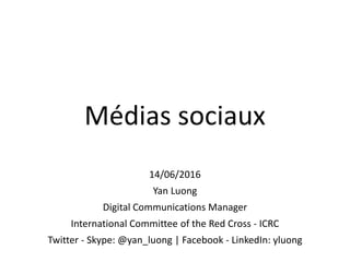 Médias sociaux
14/06/2016
Yan Luong
Digital Communications Manager
International Committee of the Red Cross - ICRC
Twitter - Skype: @yan_luong | Facebook - LinkedIn: yluong
 