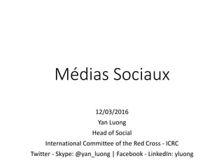 Médias Sociaux
12/03/2016
Yan Luong
Head of Social
International Committee of the Red Cross - ICRC
Twitter - Skype: @yan_luong | Facebook - LinkedIn: yluong
 