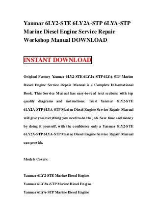 Yanmar 6LY2-STE 6LY2A-STP 6LYA-STP
Marine Diesel Engine Service Repair
Workshop Manual DOWNLOAD


INSTANT DOWNLOAD

Original Factory Yanmar 6LY2-STE 6LY2A-STP 6LYA-STP Marine

Diesel Engine Service Repair Manual is a Complete Informational

Book. This Service Manual has easy-to-read text sections with top

quality diagrams and instructions. Trust Yanmar 6LY2-STE

6LY2A-STP 6LYA-STP Marine Diesel Engine Service Repair Manual

will give you everything you need to do the job. Save time and money

by doing it yourself, with the confidence only a Yanmar 6LY2-STE

6LY2A-STP 6LYA-STP Marine Diesel Engine Service Repair Manual

can provide.



Models Covers:



Yanmar 6LY2-STE Marine Diesel Engine

Yanmar 6LY2A-STP Marine Diesel Engine

Yanmar 6LYA-STP Marine Diesel Engine
 