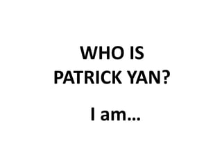 WHO IS
PATRICK YAN?
I am…
 