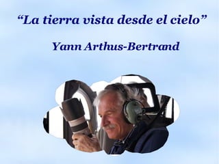 “ La tierra vista desde el cielo” Yann Arthus-Bertrand 
