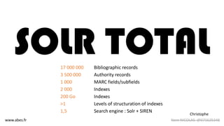 SOLR TOTAL17 000 000 Bibliographic records
3 500 000 Authority records
1 000 MARC fields/subfields
2 000 Indexes
200 Go Indexes
>1 Levels of structuration of indexes
1,5 Search engine : Solr + SIREN
www.abes.fr Yann NICOLAS @071625348
Christophe
 