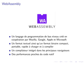 WebAssembly
Un langage de programmation de bas niveau cr´e´e en
coop´eration par Mozilla, Google, Apple et Microsoft
Un fo...
