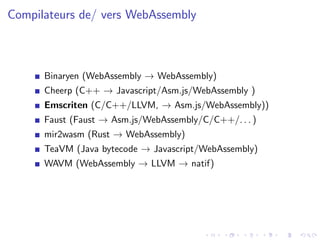 Compilateurs de/ vers WebAssembly
Binaryen (WebAssembly → WebAssembly)
Cheerp (C++ → Javascript/Asm.js/WebAssembly )
Emscr...
