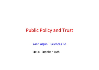 Public	
  Policy	
  and	
  Trust	
  	
  
Yann	
  Algan	
  	
  	
  	
  Sciences	
  Po	
  	
  
	
  
OECD	
  	
  October	
  14th	
  	
  

 